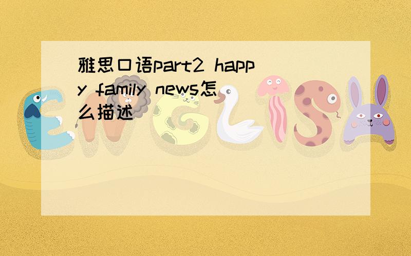 雅思口语part2 happy family news怎么描述