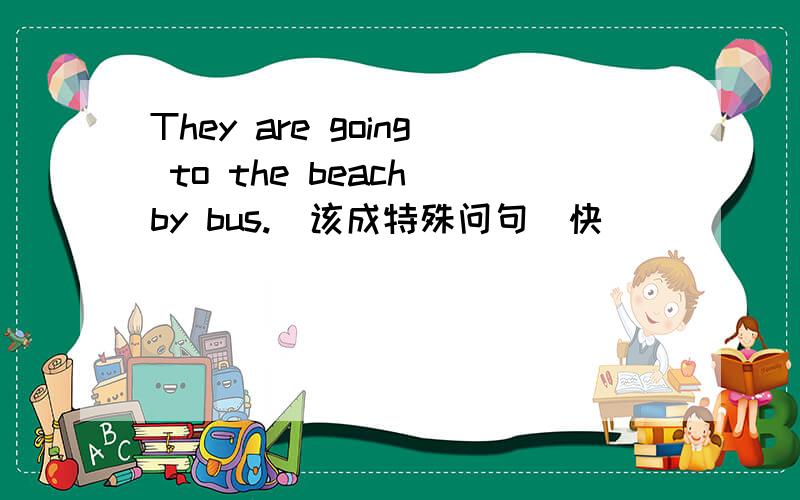 They are going to the beach by bus.(该成特殊问句)快