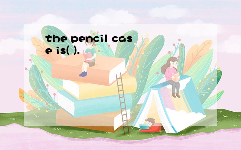 the pencil case is( ).