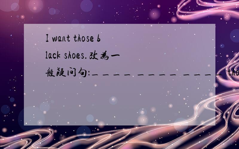 I want those black shoes.改为一般疑问句：____ ____ ____ those black shoes?