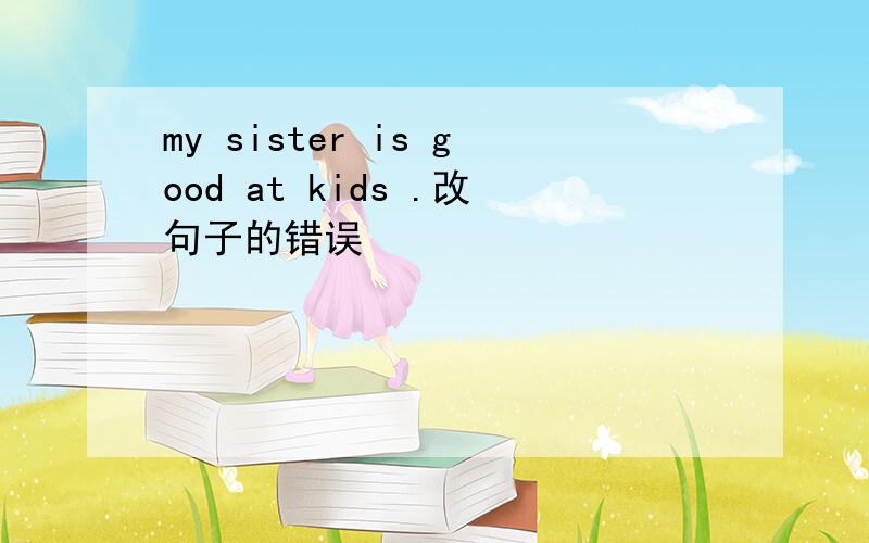 my sister is good at kids .改句子的错误