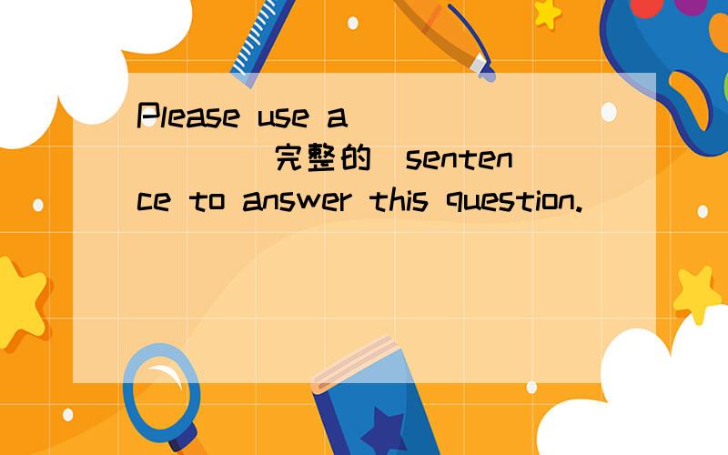 Please use a ____(完整的）sentence to answer this question.