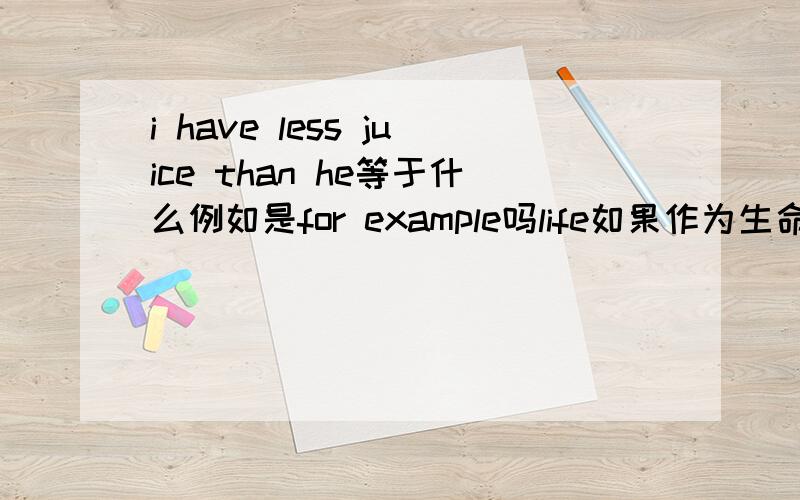 i have less juice than he等于什么例如是for example吗life如果作为生命的意思可数吗？let's wait until the rain___(stop)是直接填stop吗there is no water in the bottle.同义句there ______ ______water in the bottle.如果第二