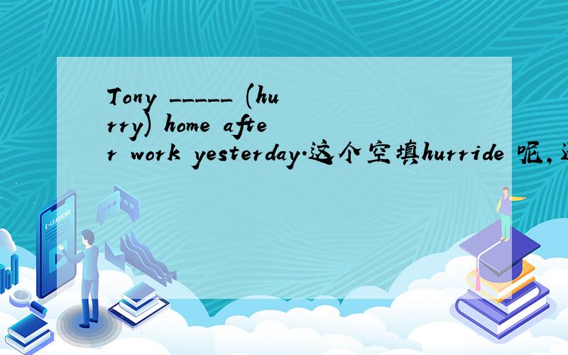 Tony _____ (hurry) home after work yesterday.这个空填hurride 呢,还是填hurried to