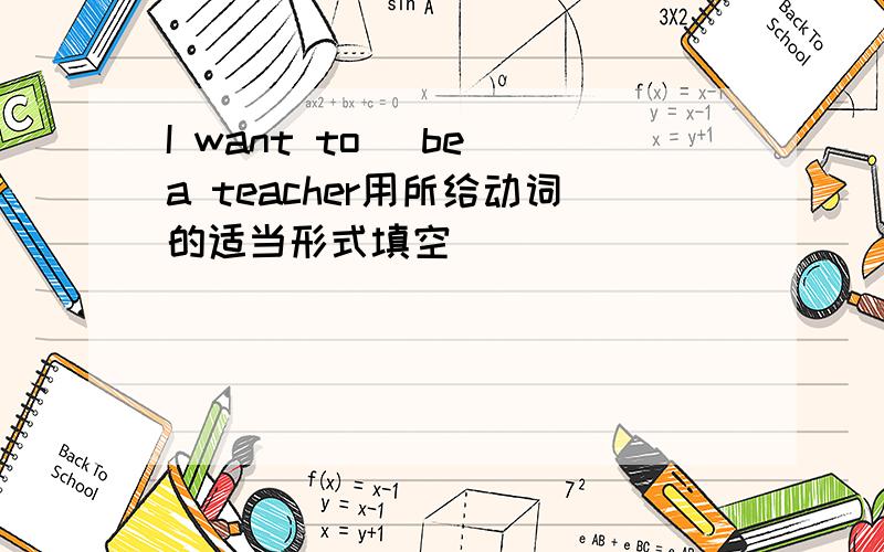 I want to （be）a teacher用所给动词的适当形式填空