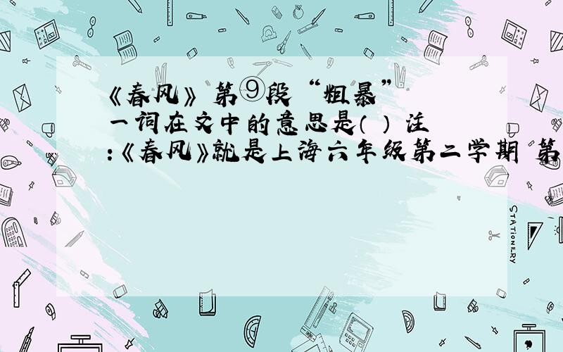 《春风》 第⑨段 “粗暴” 一词在文中的意思是（ ） 注：《春风》就是上海六年级第二学期 第二课考卷上是这么问的引文中第⑨段 “粗暴” 一词在文中的意思是：（ ）