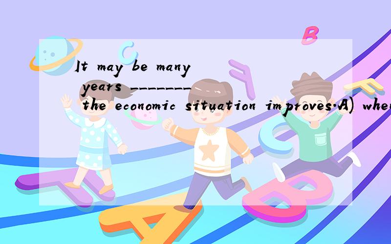 It may be many years _______ the economic situation improves.A) when B) that C) after D) beforeIt may be many years _______ the economic situation improves.A) when B) that C) after D) before这里为什么不能用when