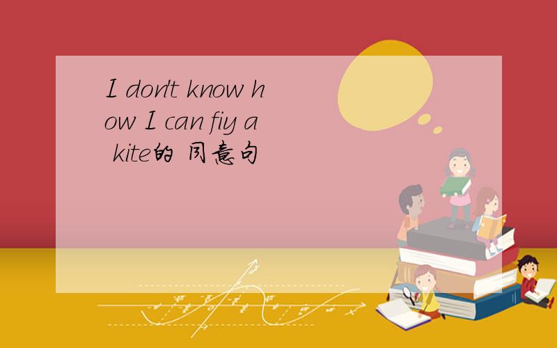 I don't know how I can fiy a kite的 同意句