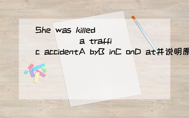 She was killed ____ a traffic accidentA byB inC onD at并说明原因