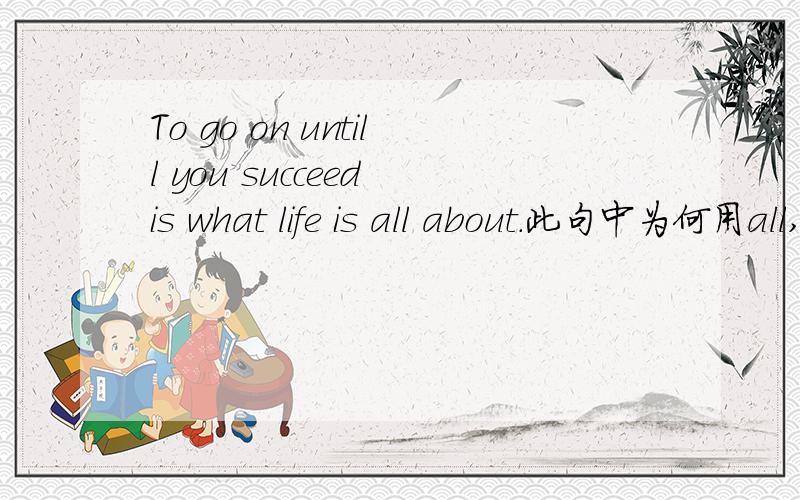 To go on untill you succeed is what life is all about.此句中为何用all,不用itself