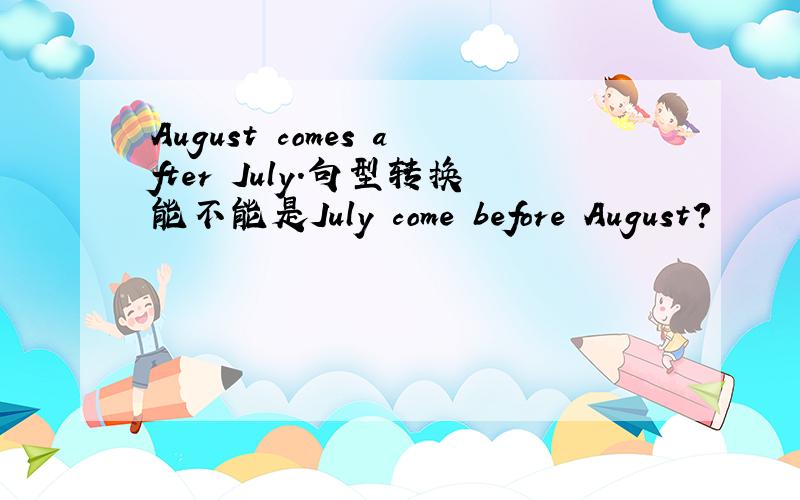 August comes after July.句型转换能不能是July come before August?