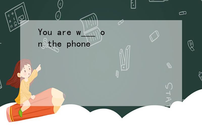 You are w___ on the phone
