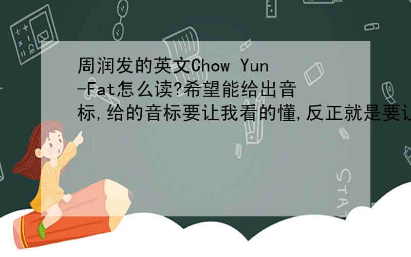 周润发的英文Chow Yun-Fat怎么读?希望能给出音标,给的音标要让我看的懂,反正就是要让我会读那名字就行了,给不给音标无所谓了.