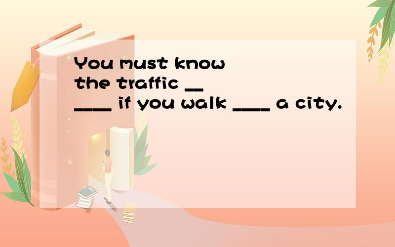 You must know the traffic ______ if you walk ____ a city.