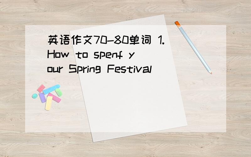 英语作文70-80单词 1.How to spenf your Spring Festival