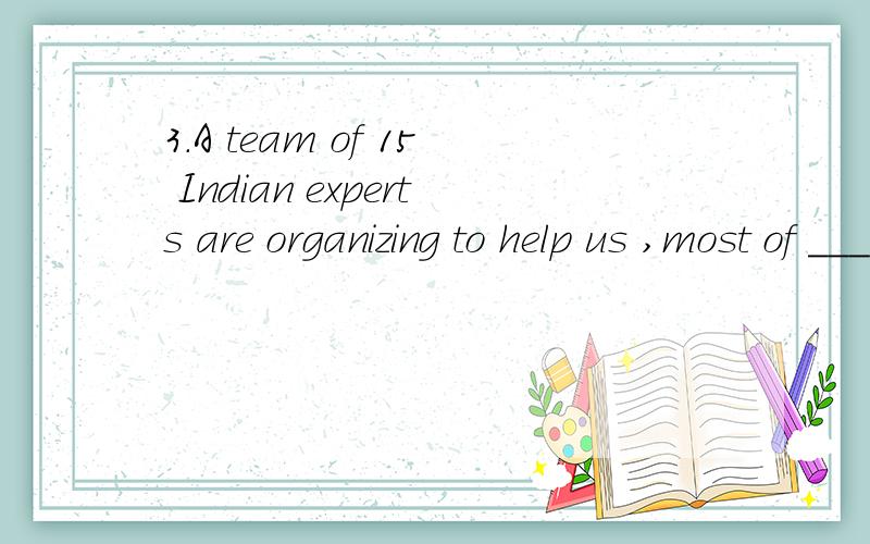 3.A team of 15 Indian experts are organizing to help us ,most of _____ women.A.them B.them are C.whom D.that 选什么 为什么 如果选其他 句子怎么改