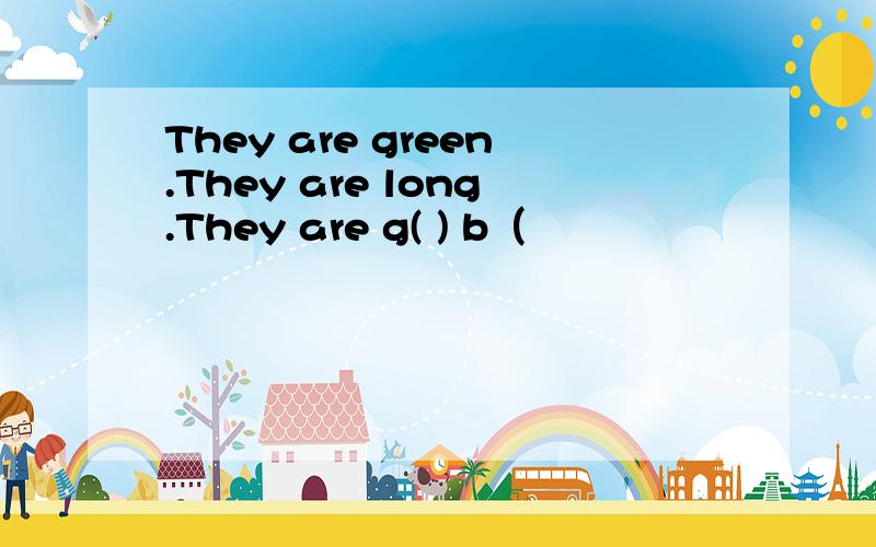 They are green.They are long.They are g( ) b（