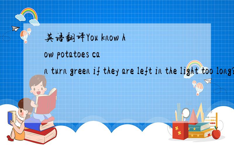 英语翻译You know how potatoes can turn green if they are left in the light too long?And that greenish skin can make the potato taste bitter; even make you ill.