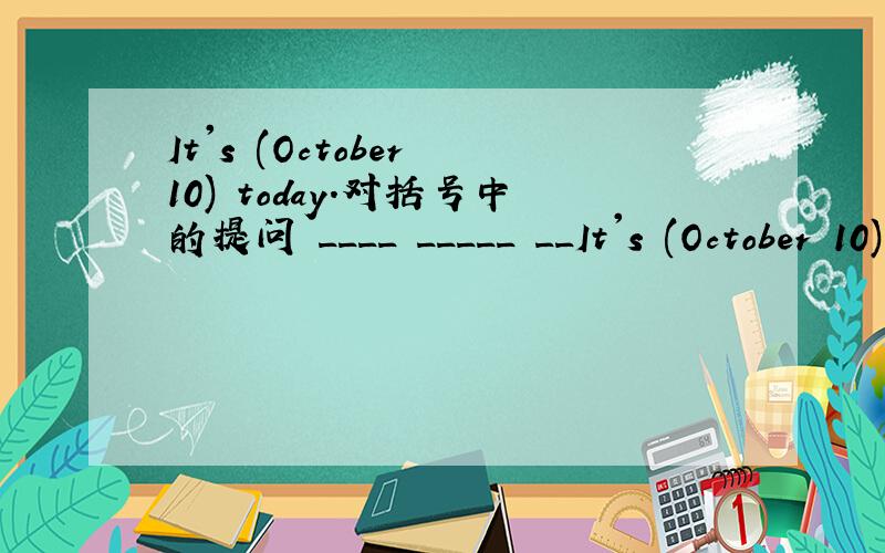 It's (October 10) today.对括号中的提问 ____ _____ __It's (October 10) today.对括号中的提问____ _____ ______ today.