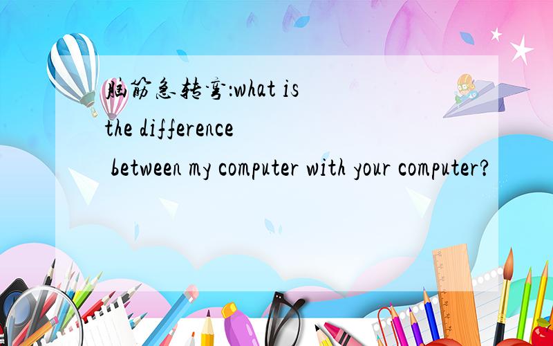 脑筋急转弯：what is the difference between my computer with your computer?