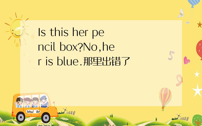 Is this her pencil box?No,her is blue.那里出错了