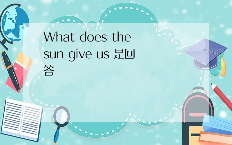 What does the sun give us 是回答