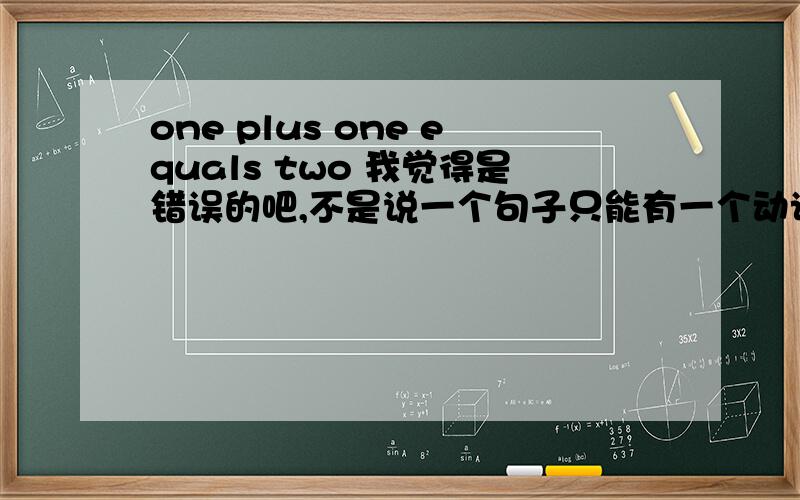 one plus one equals two 我觉得是错误的吧,不是说一个句子只能有一个动词吗?这有两个动词了.这个怎么理解呢?呵呵,基础较差哈,