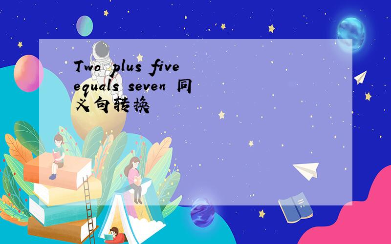 Two plus five equals seven 同义句转换