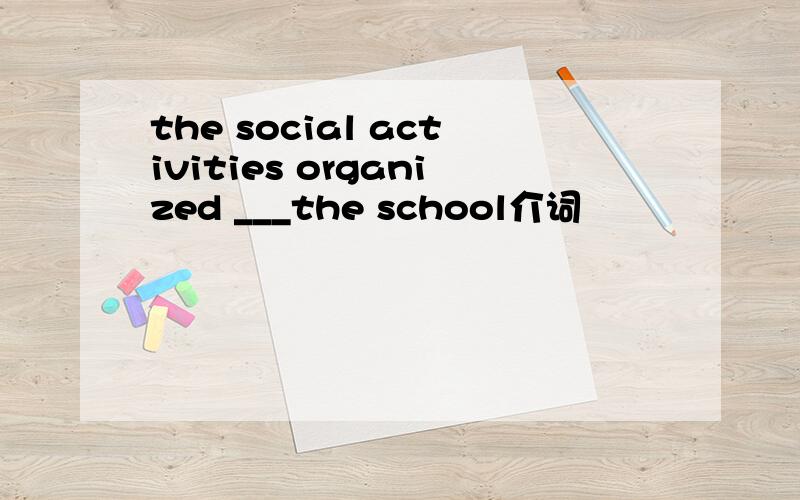 the social activities organized ___the school介词
