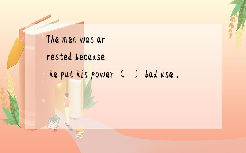 The men was arrested because he put his power ( ) bad use .