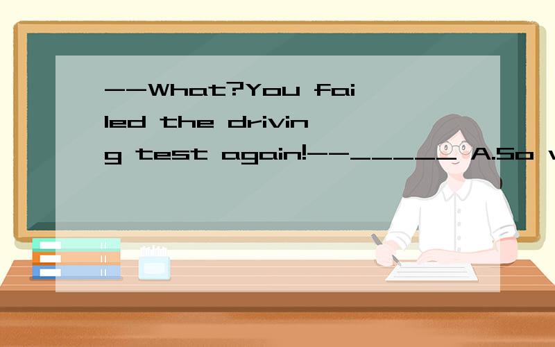 --What?You failed the driving test again!--_____ A.So what B.How come C.Why not D.What for
