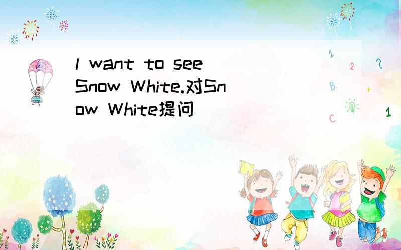 l want to see Snow White.对Snow White提问