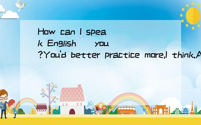 How can I speak English__you?You'd better practice more,I think.A.fewer than B.more than C.as good as D.as well as