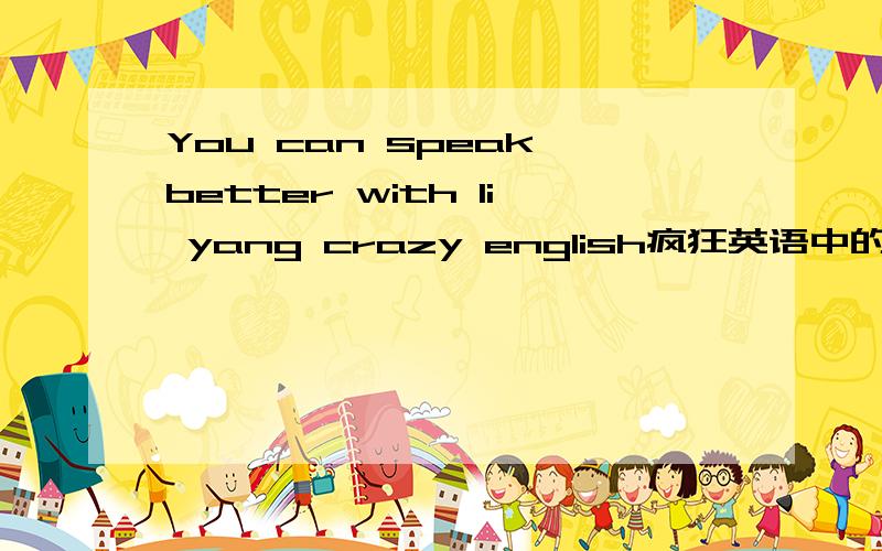 You can speak better with li yang crazy english疯狂英语中的一段,请您帮我详解一下这句话,