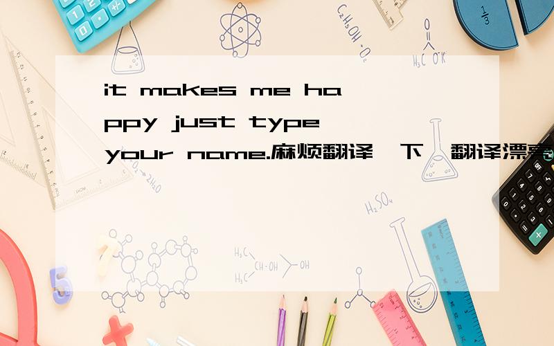 it makes me happy just type your name.麻烦翻译一下,翻译漂亮一点