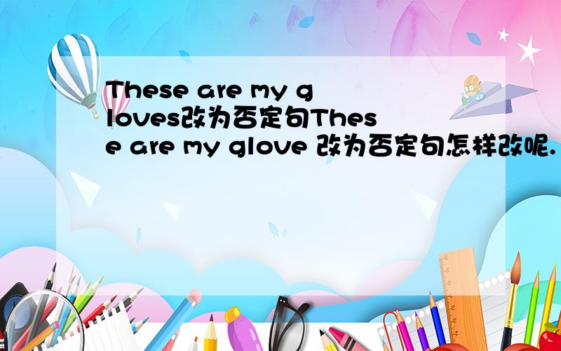 These are my gloves改为否定句These are my glove 改为否定句怎样改呢.