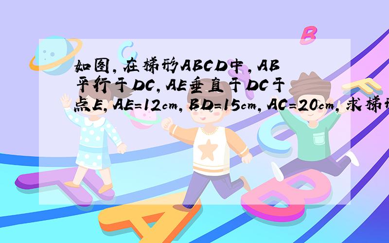 如图,在梯形ABCD中,AB平行于DC,AE垂直于DC于点E,AE=12cm,BD=15cm,AC=20cm,求梯形ABCD的面积.