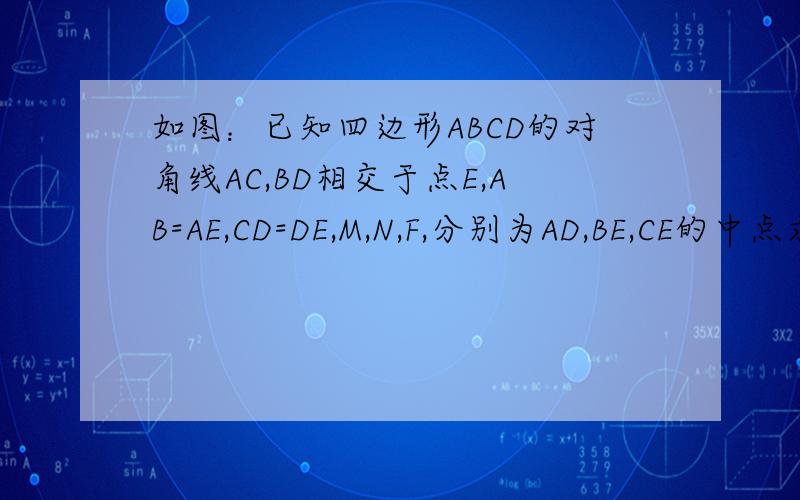 如图：已知四边形ABCD的对角线AC,BD相交于点E,AB=AE,CD=DE,M,N,F,分别为AD,BE,CE的中点求证; MN=MF