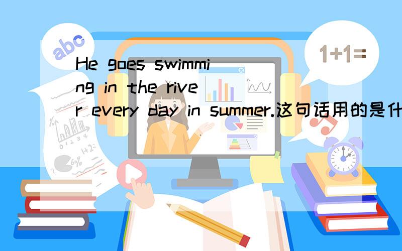 He goes swimming in the river every day in summer.这句话用的是什么时态?