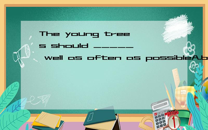 The young trees should _____ well as often as possibleA.be water B.watered C.watering D.be watered选哪个?麻烦说下为什么选那个.