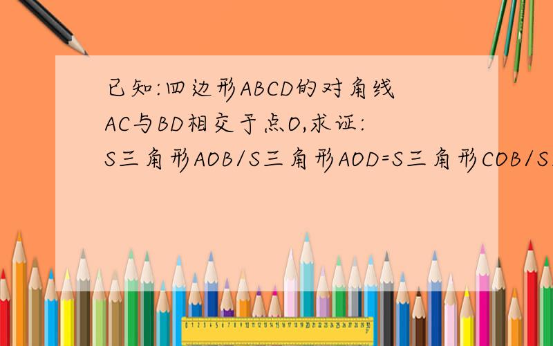 已知:四边形ABCD的对角线AC与BD相交于点O,求证:S三角形AOB/S三角形AOD=S三角形COB/S三角形COD