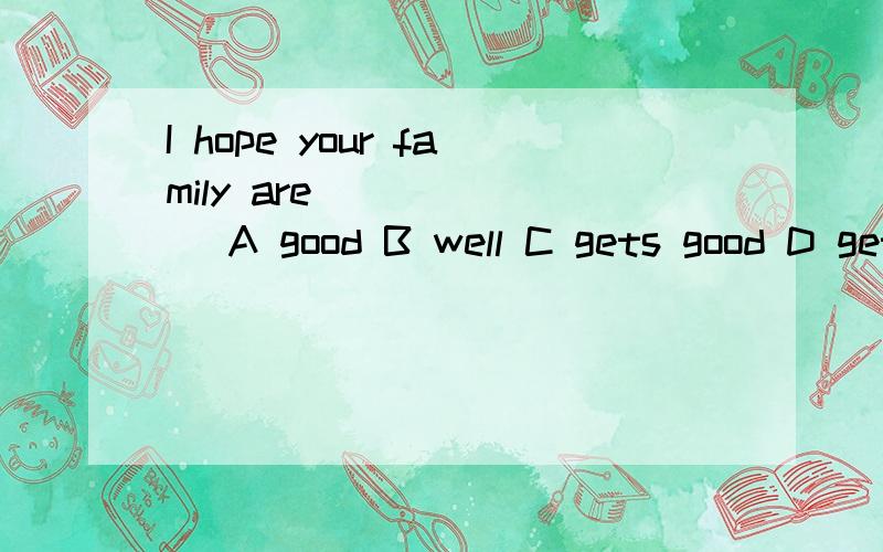 I hope your family are_______ A good B well C gets good D gets well