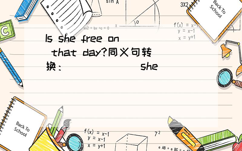 Is she free on that day?同义句转换：______ she _______ _______ on that day.