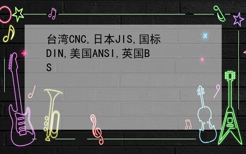 台湾CNC,日本JIS,国标DIN,美国ANSI,英国BS