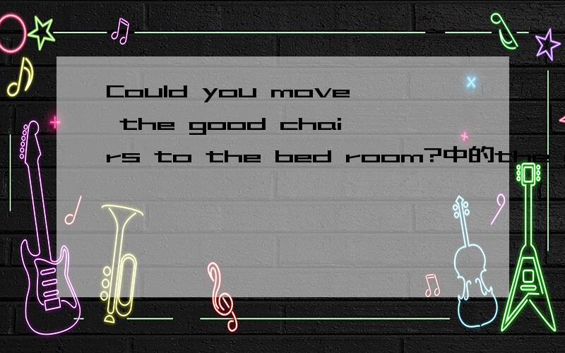Could you move the good chairs to the bed room?中的the good chairs 是这句话里面的，结合情景，是母亲要孩子在办party前要孩子做的事！