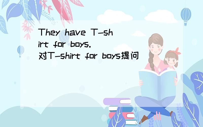 They have T-shirt for boys.(对T-shirt for boys提问)______ ______ ________ _______?