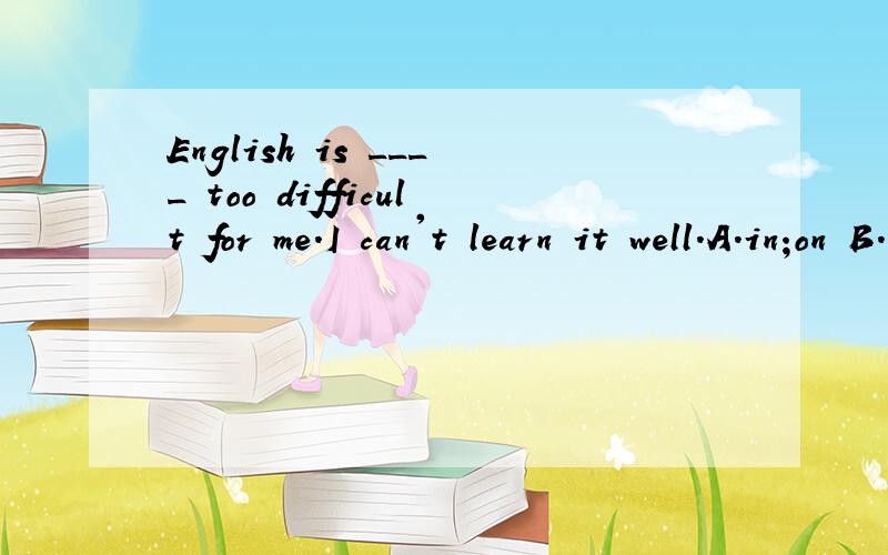 English is ____ too difficult for me.I can't learn it well.A.in;on B.in;/ C./;/ D./;on
