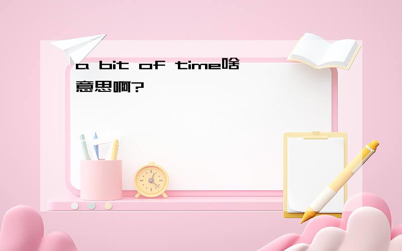 a bit of time啥意思啊?