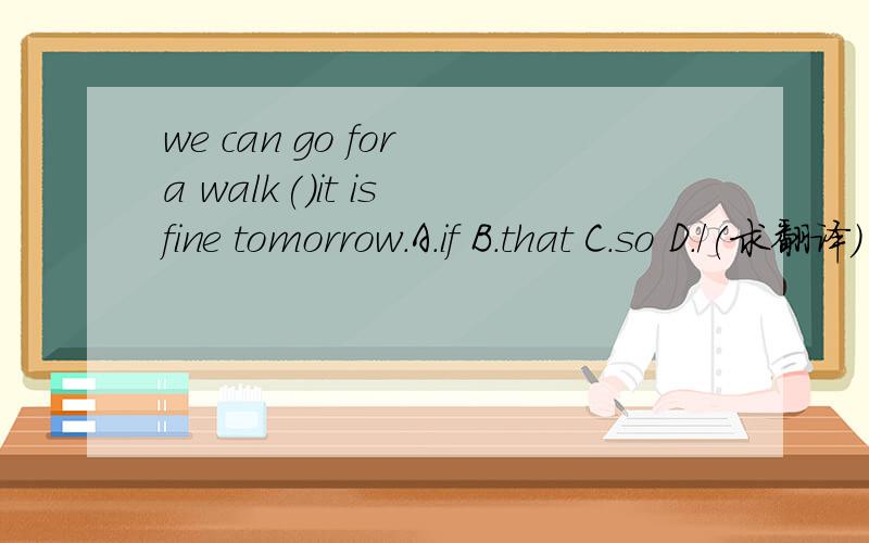 we can go for a walk()it is fine tomorrow.A.if B.that C.so D./(求翻译）