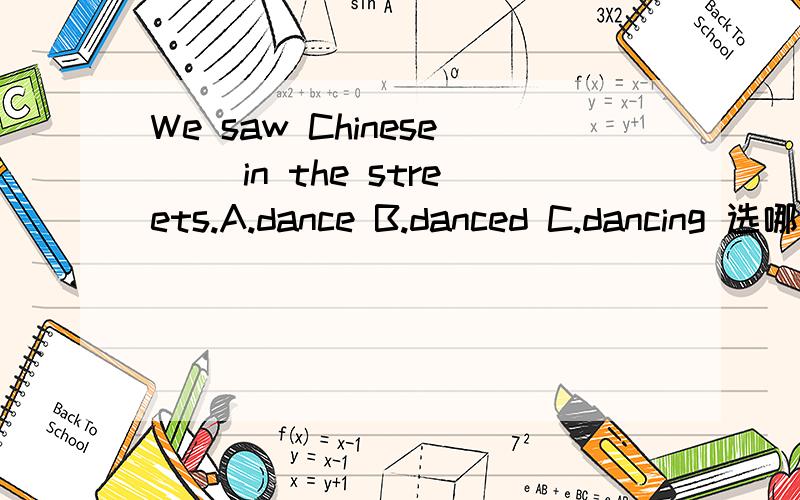 We saw Chinese( )in the streets.A.dance B.danced C.dancing 选哪个?为什么?书上答案是C,为什么?有奖!